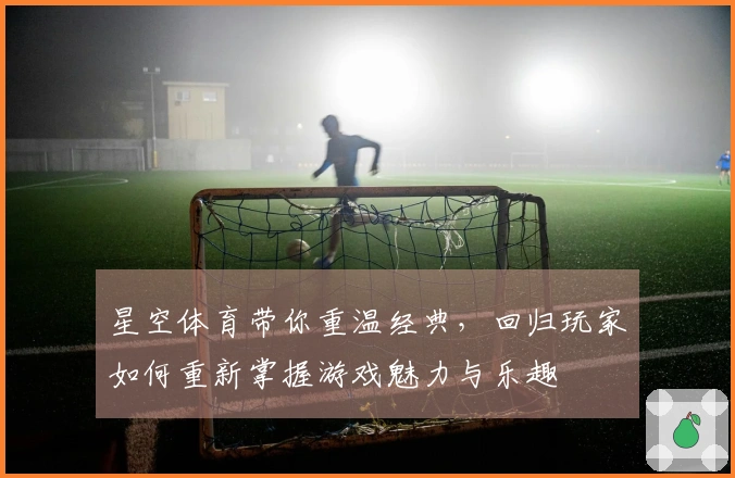 星空体育带你重温经典，回归玩家如何重新掌握游戏魅力与乐趣