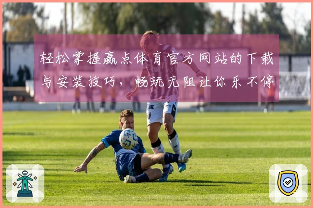 轻松掌握赢点体育官方网站的下载与安装技巧，畅玩无阻让你乐不停！