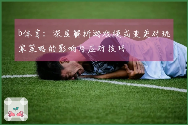 b体育：深度解析游戏模式变更对玩家策略的影响与应对技巧