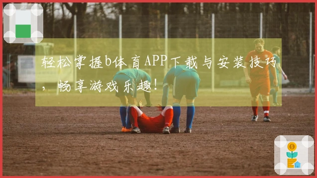 轻松掌握b体育APP下载与安装技巧，畅享游戏乐趣！