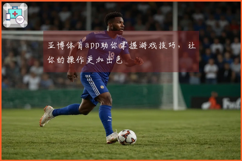 亚博体育app助你掌握游戏技巧，让你的操作更加出色
