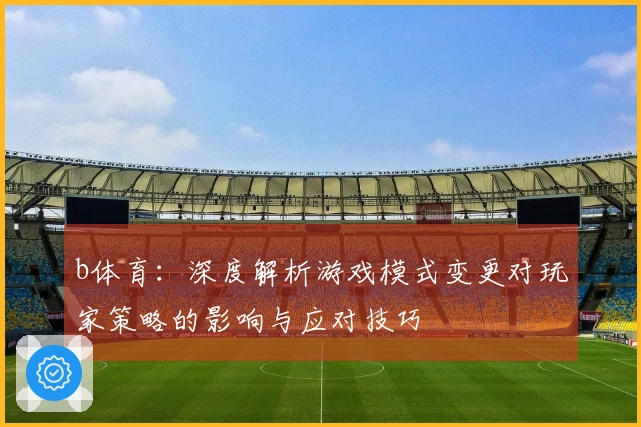 b体育：深度解析游戏模式变更对玩家策略的影响与应对技巧