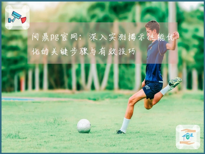 问鼎pg官网:深入实测揭示性能优化的关键步骤与有效技巧