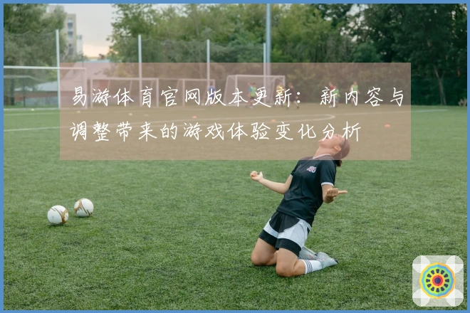 易游体育官网版本更新：新内容与调整带来的游戏体验变化分析