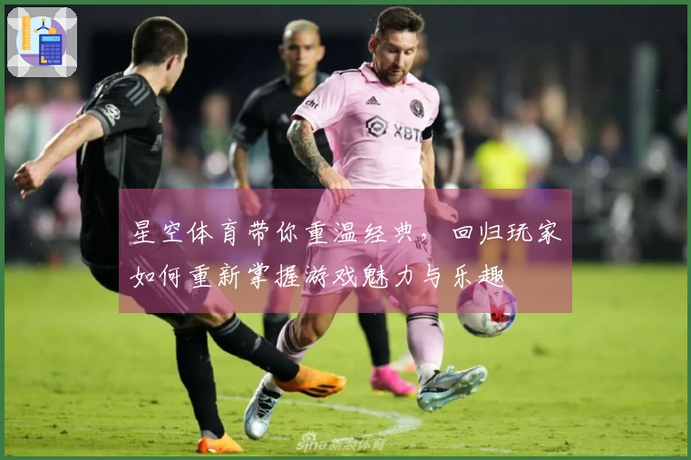 星空体育带你重温经典，回归玩家如何重新掌握游戏魅力与乐趣