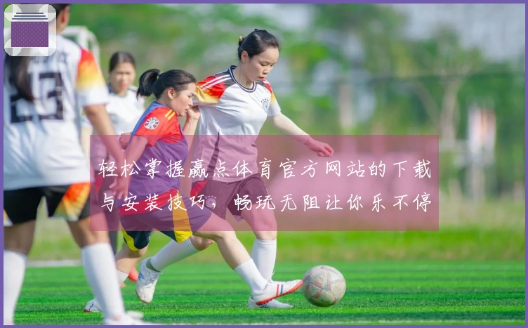 轻松掌握赢点体育官方网站的下载与安装技巧，畅玩无阻让你乐不停！