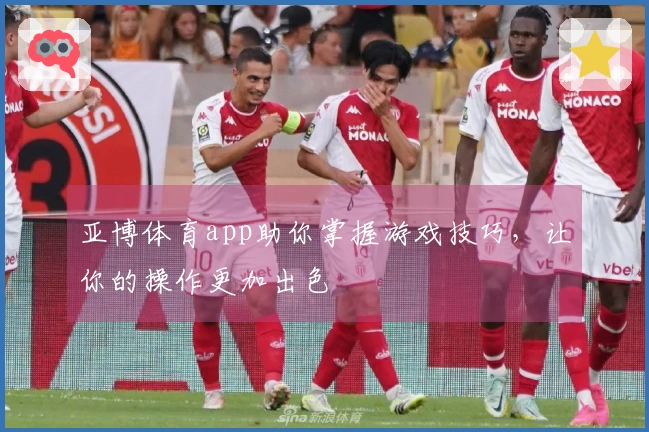 亚博体育app助你掌握游戏技巧，让你的操作更加出色